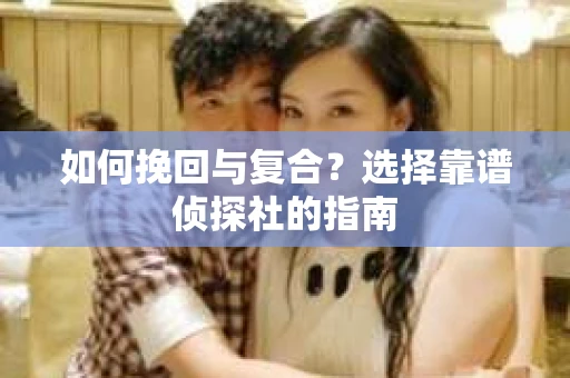 如何挽回与复合?选择靠谱侦探社的指南 如何挽回与复合?选择靠谱侦探社的指南