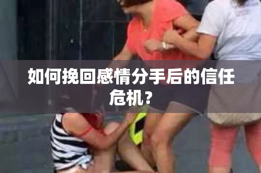 如何挽回感情分手后的信任危机? 如何挽回感情分手后的信任危机?