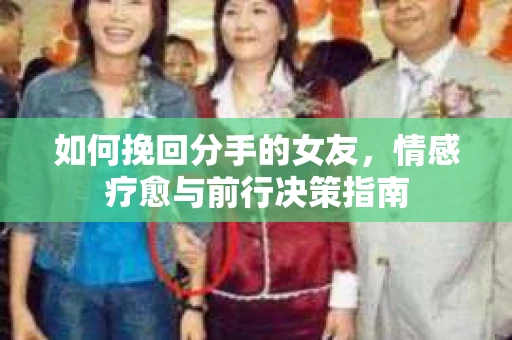 如何挽回分手的女友,情感疗愈与前行决策指南 如何挽回分手的女友,情感疗愈与前行决策指南