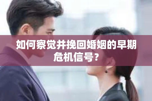 如何察觉并挽回婚姻的早期危机信号？