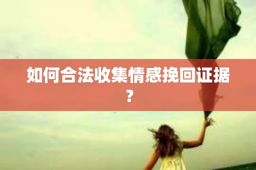 如何合法收集情感挽回证据？