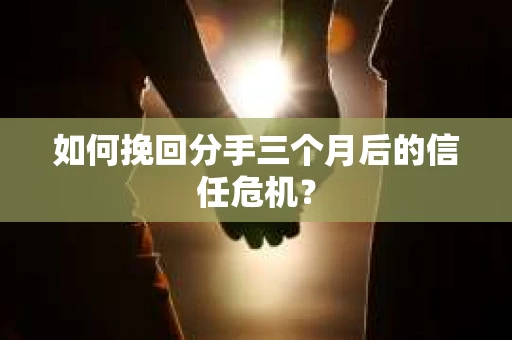 如何挽回分手三个月后的信任危机？