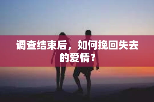 调查结束后,如何挽回失去的爱情? 调查结束后,如何挽回失去的爱情?