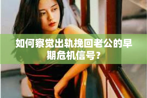 如何察觉出轨挽回老公的早期危机信号? 如何察觉出轨挽回老公的早期危机信号?