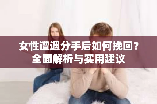 女性遭遇分手后如何挽回?全面解析与实用建议 女性遭遇分手后如何挽回?全面解析与实用建议