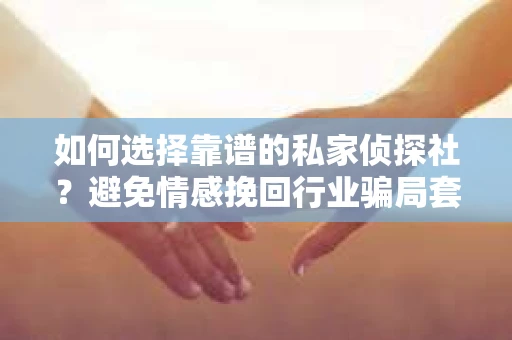如何选择靠谱的私家侦探社？避免情感挽回行业骗局套路的实用指南