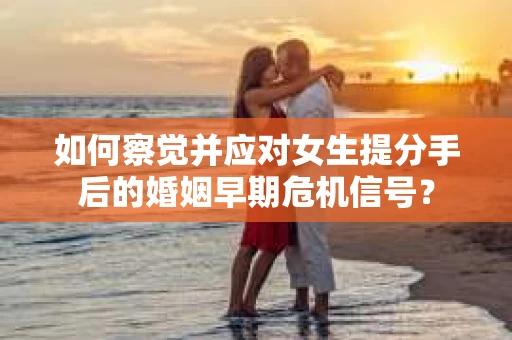 如何察觉并应对女生提分手后的婚姻早期危机信号? 如何察觉并应对女生提分手后的婚姻早期危机信号?