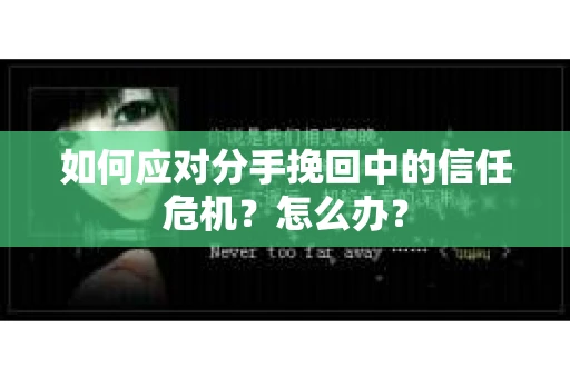 如何应对分手挽回中的信任危机？怎么办？