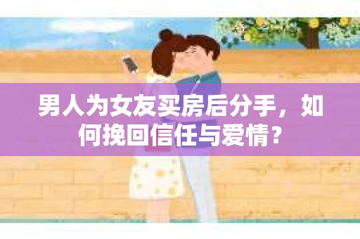 男人为女友买房后分手,如何挽回信任与爱情? 男人为女友买房后分手,如何挽回信任与爱情?