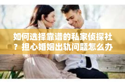 如何选择靠谱的私家侦探社?担心婚姻出轨问题怎么办? 如何选择靠谱的私家侦探社?担心婚姻出轨问题怎么办?