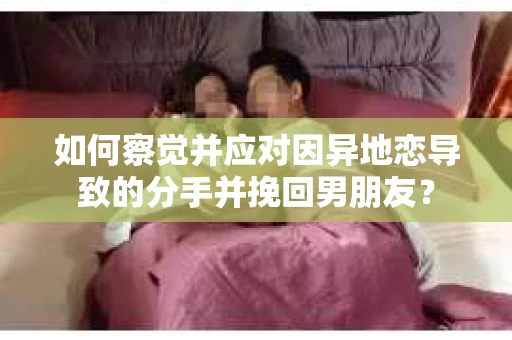 如何察觉并应对因异地恋导致的分手并挽回男朋友? 如何察觉并应对因异地恋导致的分手并挽回男朋友?