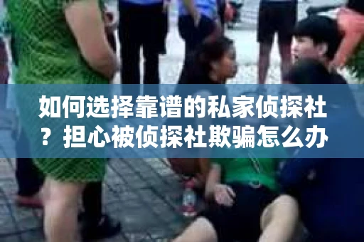 如何选择靠谱的私家侦探社?担心被侦探社欺骗怎么办? 如何选择靠谱的私家侦探社?担心被侦探社欺骗怎么办?