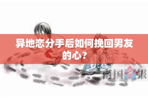 异地恋分手后如何挽回男友的心? 异地恋分手后如何挽回男友的心?