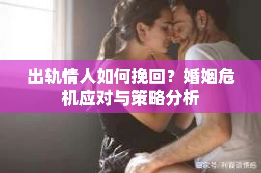 出轨情人如何挽回?婚姻危机应对与策略分析 出轨情人如何挽回?婚姻危机应对与策略分析