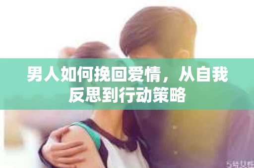 男人如何挽回爱情，从自我反思到行动策略