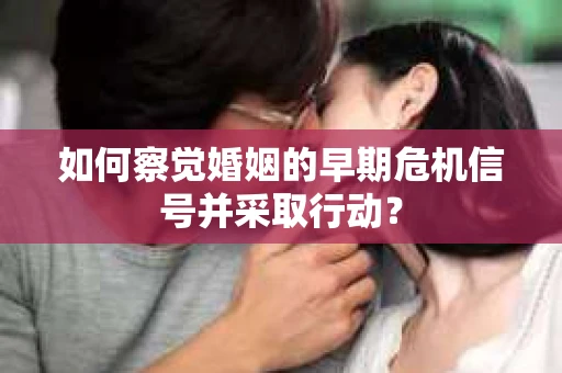 如何察觉婚姻的早期危机信号并采取行动？