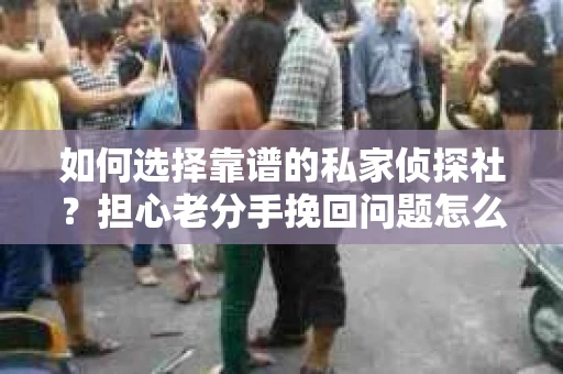 如何选择靠谱的私家侦探社?担心老分手挽回问题怎么办? 如何选择靠谱的私家侦探社?担心老分手挽回问题怎么办?