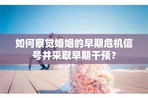 如何察觉婚姻的早期危机信号并采取早期干预? 如何察觉婚姻的早期危机信号并采取早期干预?
