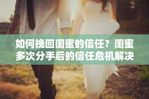 如何挽回闺蜜的信任？闺蜜多次分手后的信任危机解决方案