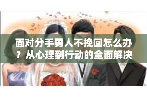 面对分手男人不挽回怎么办?从心理到行动的全面解决方案 面对分手男人不挽回怎么办?从心理到行动的全面解决方案