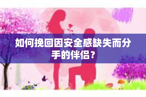 如何挽回因安全感缺失而分手的伴侣? 如何挽回因安全感缺失而分手的伴侣?