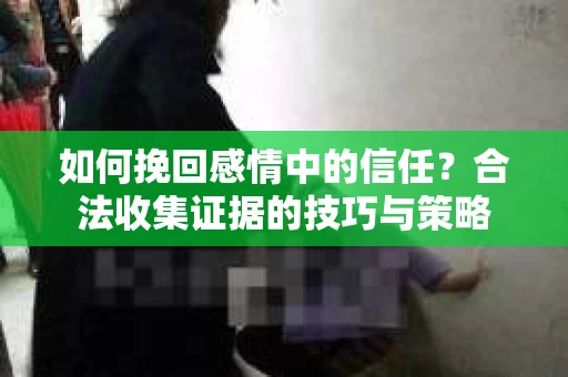 如何挽回感情中的信任?合法收集证据的技巧与策略 如何挽回感情中的信任?合法收集证据的技巧与策略
