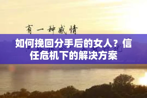 如何挽回分手后的女人?信任危机下的解决方案 如何挽回分手后的女人?信任危机下的解决方案