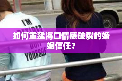 如何重建海口情感破裂的婚姻信任? 如何重建海口情感破裂的婚姻信任?