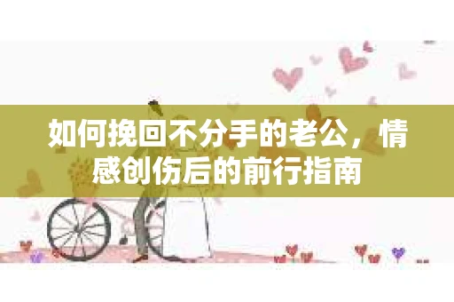 如何挽回不分手的老公,情感创伤后的前行指南 如何挽回不分手的老公,情感创伤后的前行指南