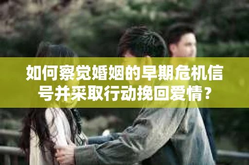 如何察觉婚姻的早期危机信号并采取行动挽回爱情? 如何察觉婚姻的早期危机信号并采取行动挽回爱情?