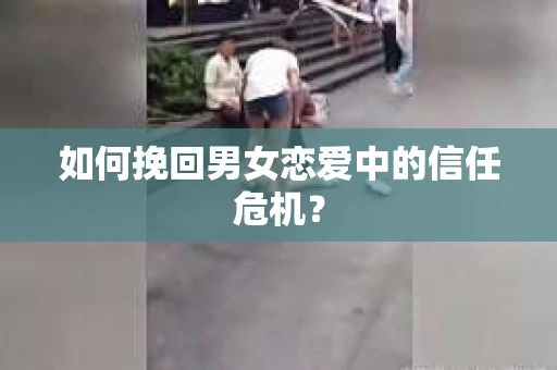 如何挽回男女恋爱中的信任危机？
