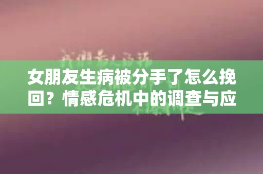 女朋友生病被分手了怎么挽回？情感危机中的调查与应对策略