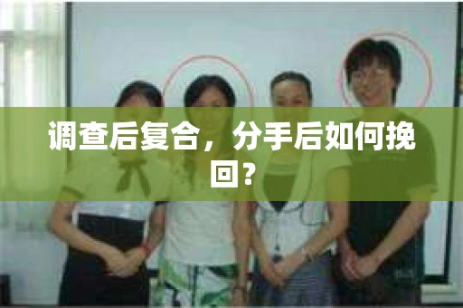 调查后复合,分手后如何挽回? 调查后复合,分手后如何挽回?