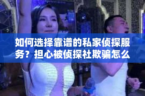 如何选择靠谱的私家侦探服务？担心被侦探社欺骗怎么办？