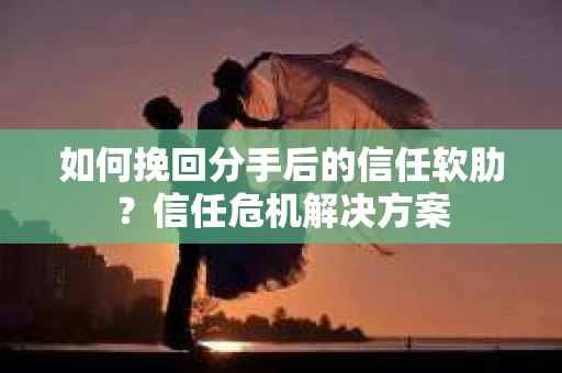 如何挽回分手后的信任软肋?信任危机解决方案 如何挽回分手后的信任软肋?信任危机解决方案