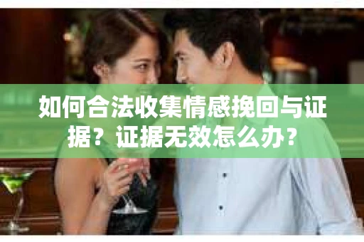 如何合法收集情感挽回与证据?证据无效怎么办? 如何合法收集情感挽回与证据?证据无效怎么办?