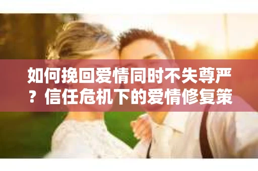 如何挽回爱情同时不失尊严?信任危机下的爱情修复策略 如何挽回爱情同时不失尊严?信任危机下的爱情修复策略
