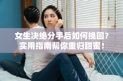 女生决绝分手后如何挽回?实用指南帮你重归甜蜜! 女生决绝分手后如何挽回?实用指南帮你重归甜蜜!