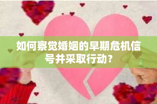 如何察觉婚姻的早期危机信号并采取行动? 如何察觉婚姻的早期危机信号并采取行动?