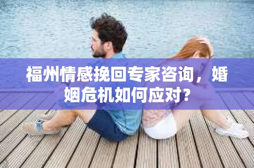 福州情感挽回专家咨询,婚姻危机如何应对? 福州情感挽回专家咨询,婚姻危机如何应对?
