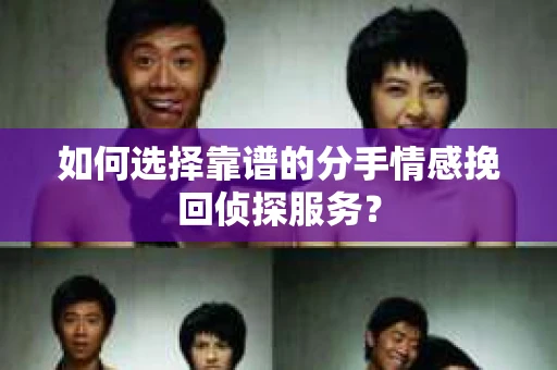 如何选择靠谱的分手情感挽回侦探服务? 如何选择靠谱的分手情感挽回侦探服务?