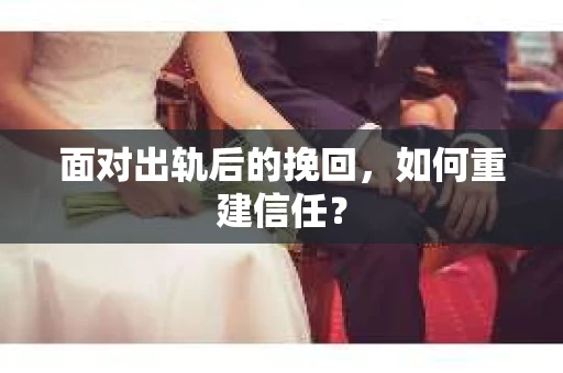 面对出轨后的挽回,如何重建信任? 面对出轨后的挽回,如何重建信任?
