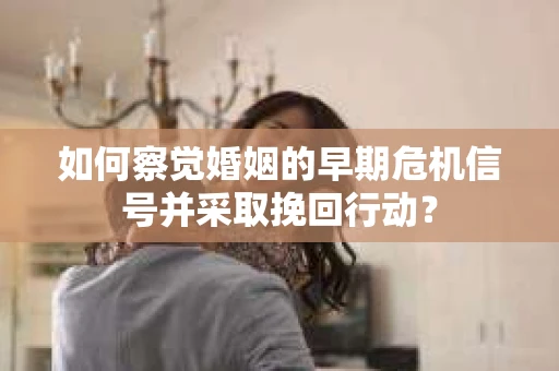 如何察觉婚姻的早期危机信号并采取挽回行动？