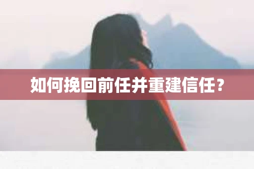 如何挽回前任并重建信任？