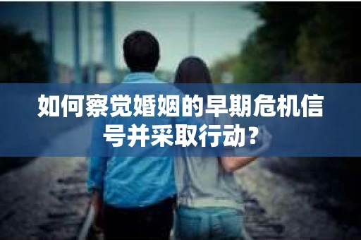如何察觉婚姻的早期危机信号并采取行动? 如何察觉婚姻的早期危机信号并采取行动?