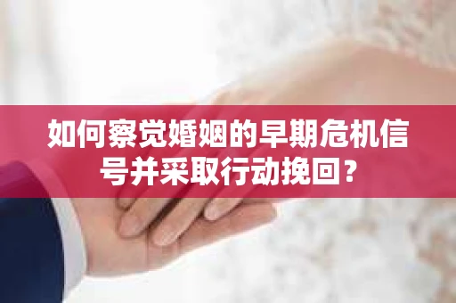 如何察觉婚姻的早期危机信号并采取行动挽回? 如何察觉婚姻的早期危机信号并采取行动挽回?