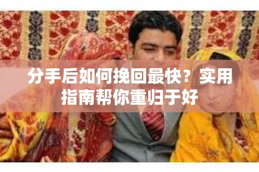 分手后如何挽回最快？实用指南帮你重归于好