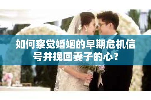如何察觉婚姻的早期危机信号并挽回妻子的心? 如何察觉婚姻的早期危机信号并挽回妻子的心?