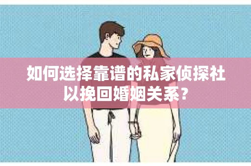 如何选择靠谱的私家侦探社以挽回婚姻关系? 如何选择靠谱的私家侦探社以挽回婚姻关系?