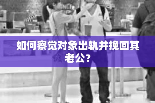 如何察觉对象出轨并挽回其老公？